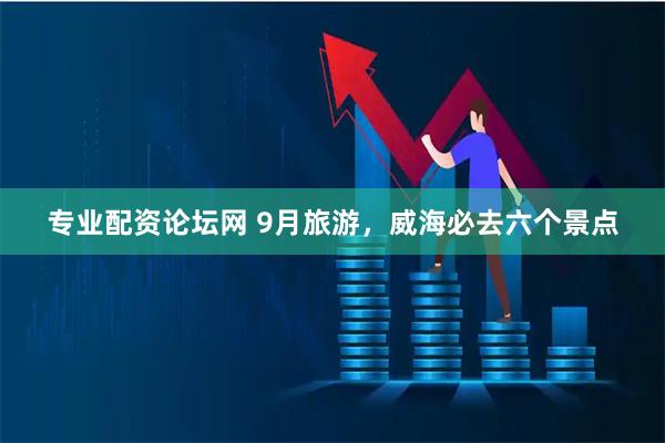 专业配资论坛网 9月旅游，威海必去六个景点