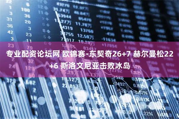 专业配资论坛网 欧锦赛-东契奇26+7 赫尔曼松22+6 斯洛文尼亚击败冰岛