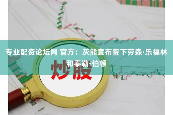 专业配资论坛网 官方：灰熊宣布签下劳森·乐福林和泰勒·伯顿