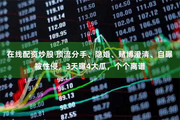 在线配资炒股 顶流分手、隐婚、赌博澄清、自曝被性侵，3天曝4大瓜，个个离谱