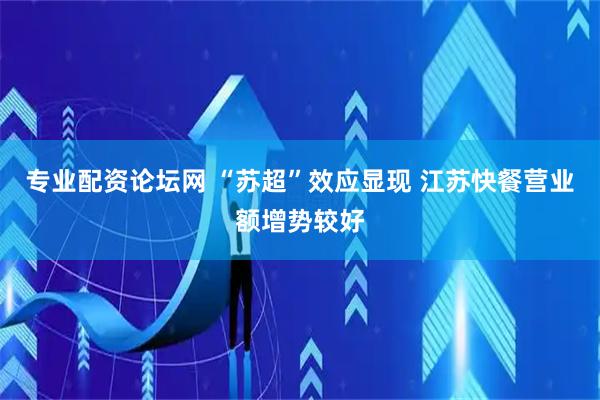 专业配资论坛网 “苏超”效应显现 江苏快餐营业额增势较好