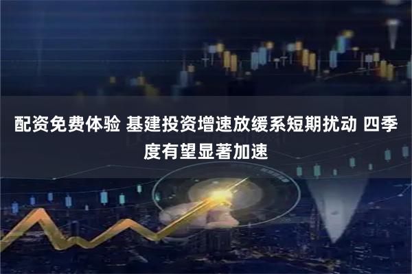 配资免费体验 基建投资增速放缓系短期扰动 四季度有望显著加速