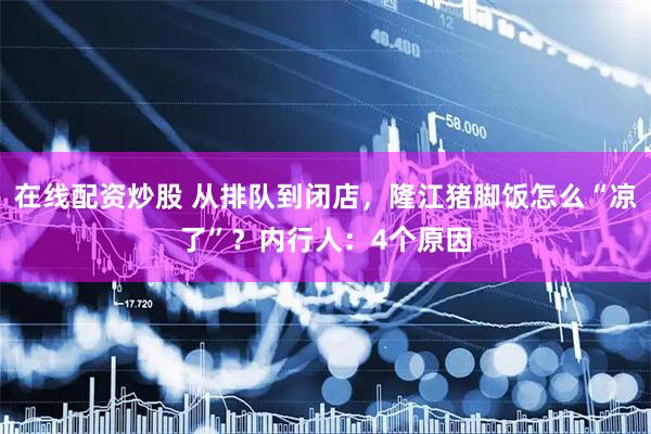 在线配资炒股 从排队到闭店，隆江猪脚饭怎么“凉了”？内行人：4个原因