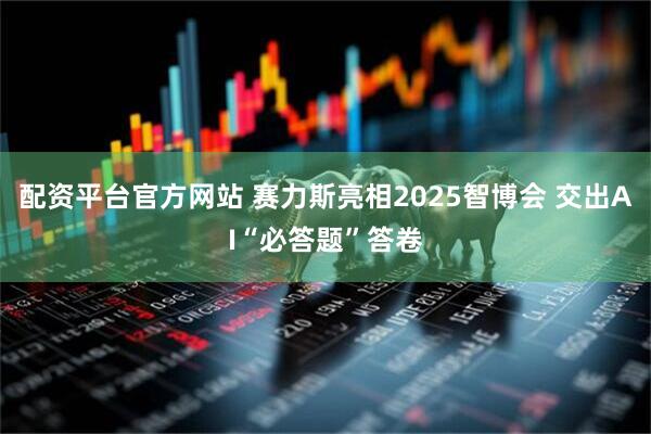 配资平台官方网站 赛力斯亮相2025智博会 交出AI“必答题”答卷