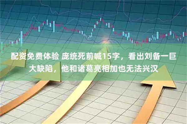 配资免费体验 庞统死前喊15字，看出刘备一巨大缺陷，他和诸葛亮相加也无法兴汉