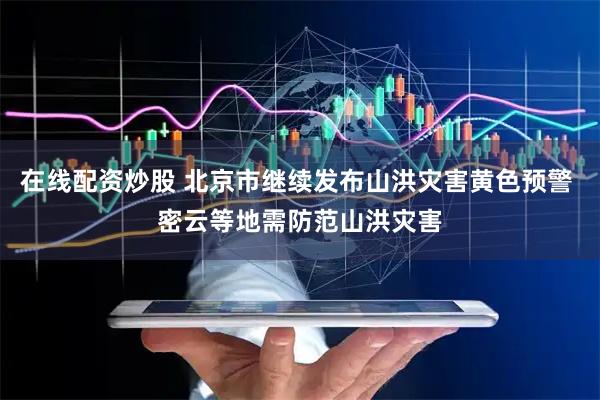 在线配资炒股 北京市继续发布山洪灾害黄色预警 密云等地需防范山洪灾害