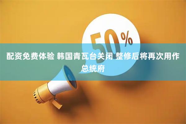 配资免费体验 韩国青瓦台关闭 整修后将再次用作总统府