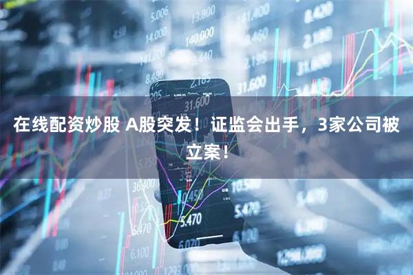 在线配资炒股 A股突发！证监会出手，3家公司被立案！