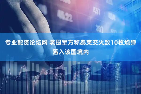 专业配资论坛网 老挝军方称泰柬交火致10枚炮弹落入该国境内