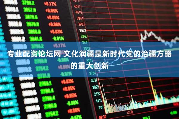 专业配资论坛网 文化润疆是新时代党的治疆方略的重大创新