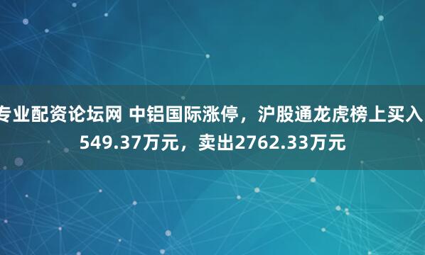 专业配资论坛网 中铝国际涨停,沪股通龙虎榜上买入1549.37万元,卖出2762.33万元