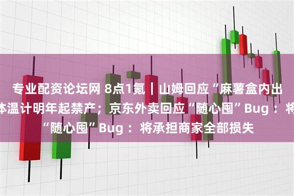 专业配资论坛网 8点1氪｜山姆回应“麻薯盒内出现活老鼠”；水银体温计明年起禁产；京东外卖回应“随心囤”Bug ：将承担商家全部损失