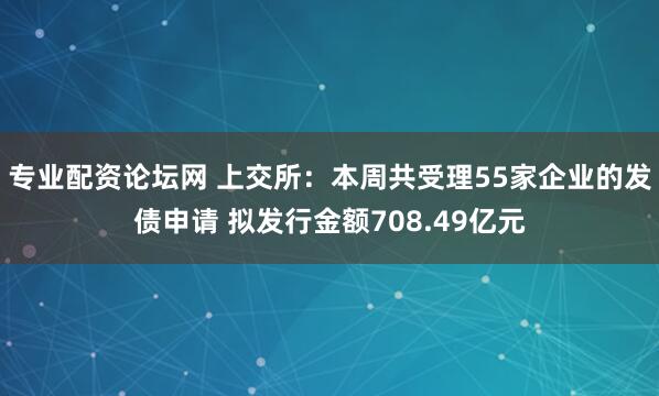专业配资论坛网 上交所：本周共受理55家企业的发债申请 拟发行金额708.49亿元