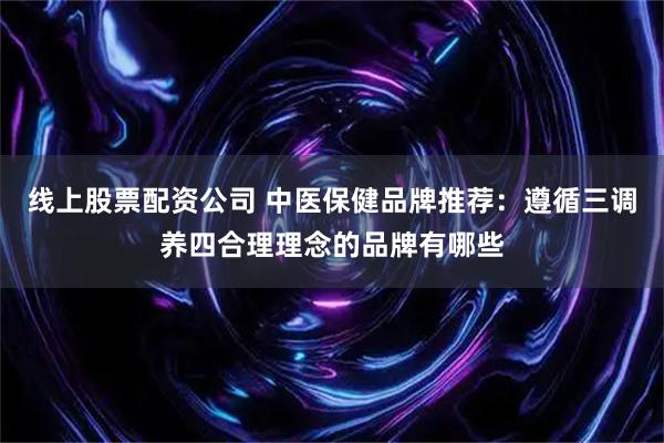 线上股票配资公司 中医保健品牌推荐：遵循三调养四合理理念的品牌有哪些
