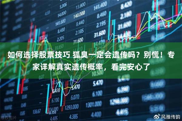 如何选择股票技巧 狐臭一定会遗传吗？别慌！专家详解真实遗传概率，看完安心了