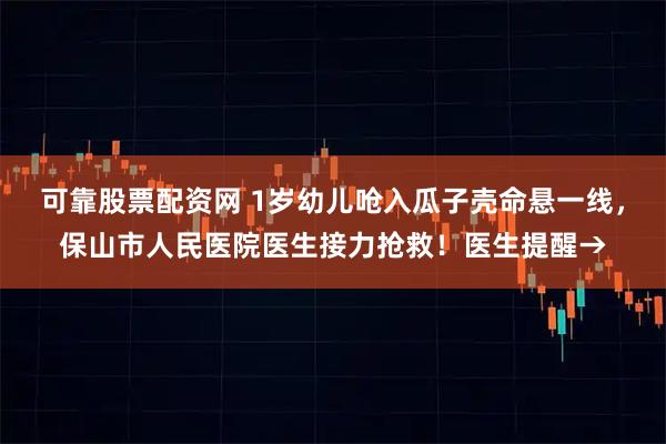 可靠股票配资网 1岁幼儿呛入瓜子壳命悬一线，保山市人民医院医生接力抢救！医生提醒→