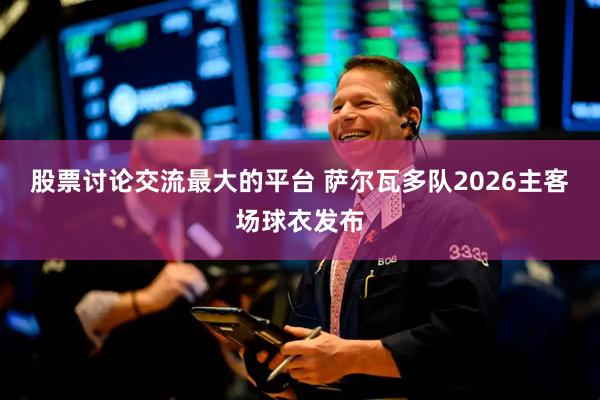 股票讨论交流最大的平台 萨尔瓦多队2026主客场球衣发布