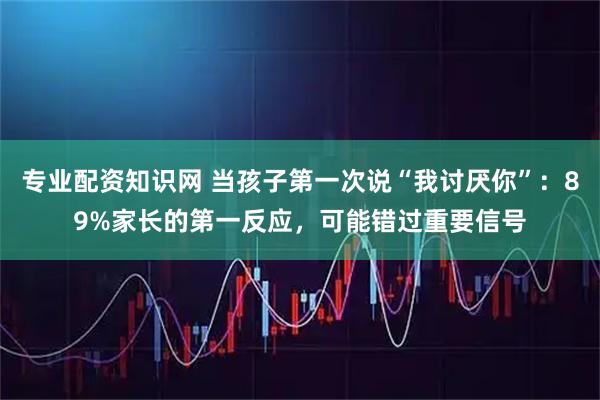 专业配资知识网 当孩子第一次说“我讨厌你”：89%家长的第一反应，可能错过重要信号