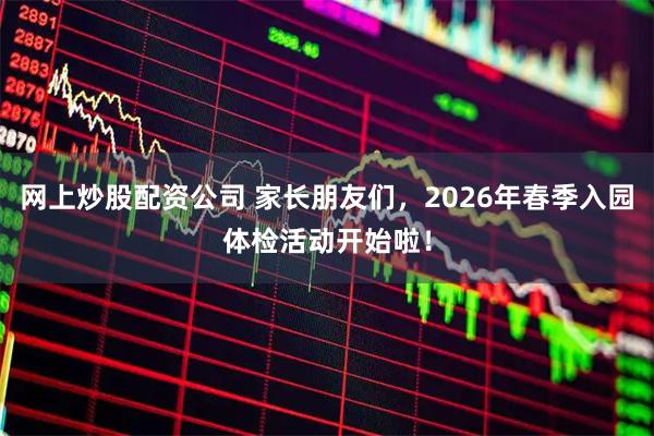 网上炒股配资公司 家长朋友们，2026年春季入园体检活动开始啦！