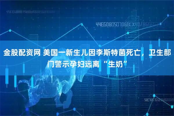 金股配资网 美国一新生儿因李斯特菌死亡，卫生部门警示孕妇远离 “生奶”