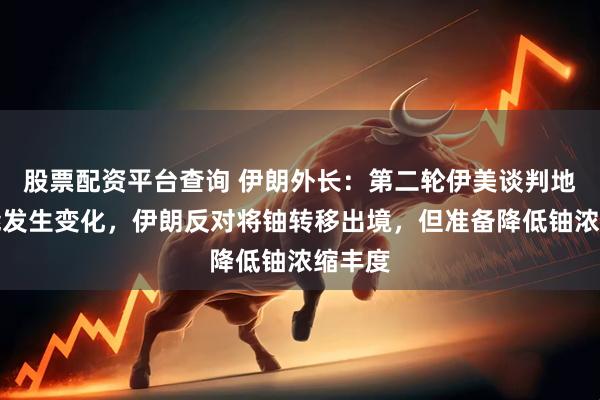 股票配资平台查询 伊朗外长：第二轮伊美谈判地点可能发生变化，伊朗反对将铀转移出境，但准备降低铀浓缩丰度