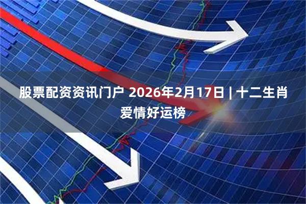 股票配资资讯门户 2026年2月17日 | 十二生肖爱情好运榜