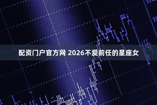 配资门户官方网 2026不爱前任的星座女
