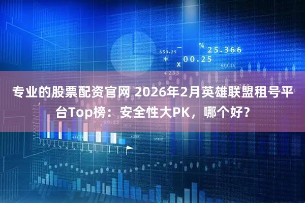专业的股票配资官网 2026年2月英雄联盟租号平台Top榜：安全性大PK，哪个好？