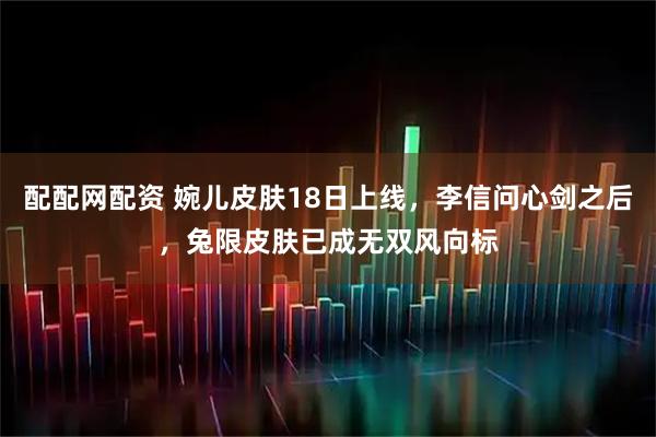 配配网配资 婉儿皮肤18日上线，李信问心剑之后，兔限皮肤已成无双风向标