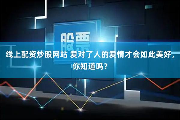 线上配资炒股网站 爱对了人的爱情才会如此美好，你知道吗？