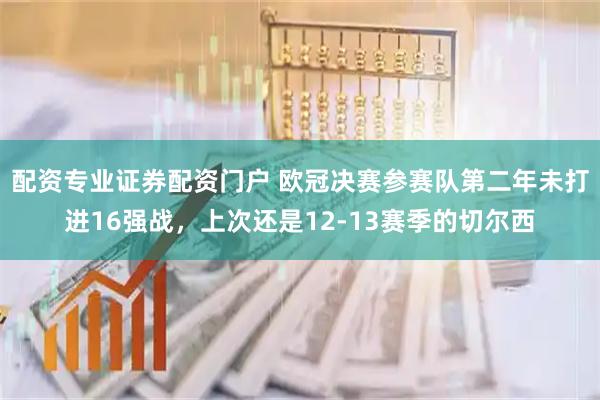 配资专业证券配资门户 欧冠决赛参赛队第二年未打进16强战，上次还是12-13赛季的切尔西