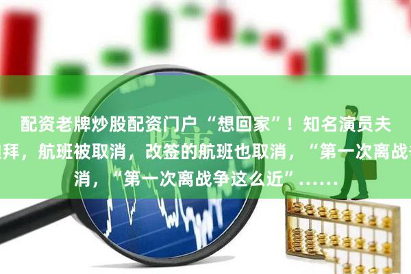 配资老牌炒股配资门户 “想回家”！知名演员夫妻和孩子滞留迪拜，航班被取消，改签的航班也取消，“第一次离战争这么近”……