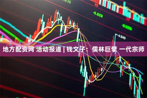 地方配资网 活动报道 | 钱文子：儒林巨擘 一代宗师