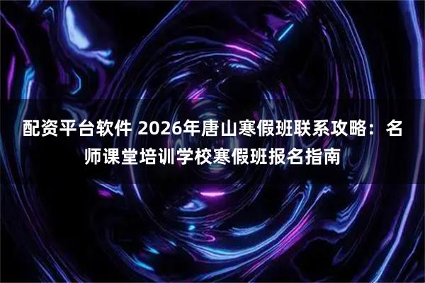 配资平台软件 2026年唐山寒假班联系攻略：名师课堂培训学校寒假班报名指南