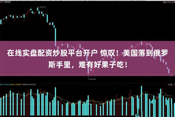 在线实盘配资炒股平台开户 惊叹!美国落到俄罗斯手里,难有好果子吃!
