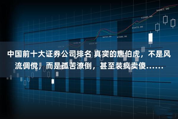 中国前十大证券公司排名 真实的唐伯虎，不是风流倜傥，而是孤苦潦倒，甚至装疯卖傻……