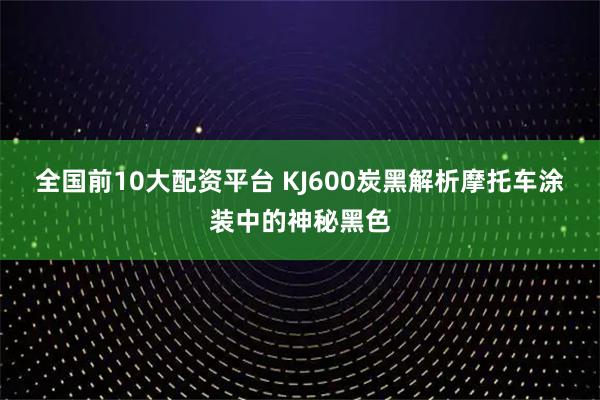 全国前10大配资平台 KJ600炭黑解析摩托车涂装中的神秘黑色