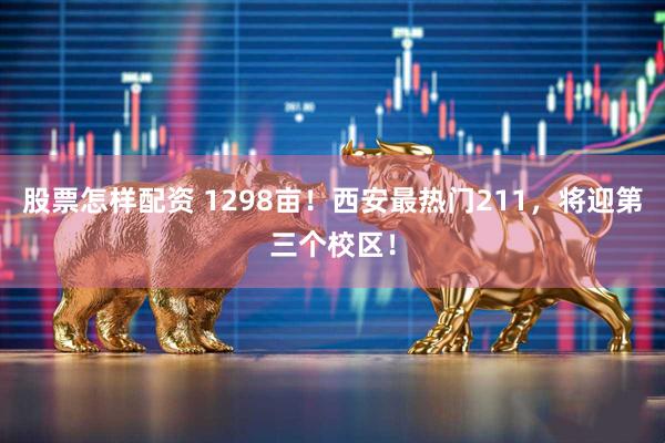 股票怎样配资 1298亩！西安最热门211，将迎第三个校区！