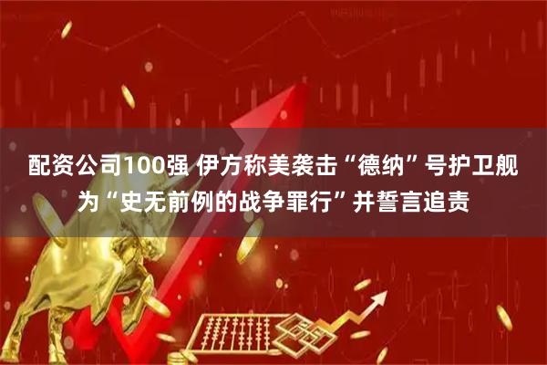 配资公司100强 伊方称美袭击“德纳”号护卫舰为“史无前例的战争罪行”并誓言追责