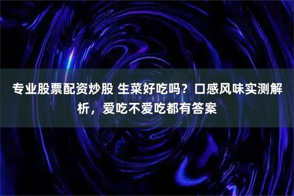 专业股票配资炒股 生菜好吃吗？口感风味实测解析，爱吃不爱吃都有答案
