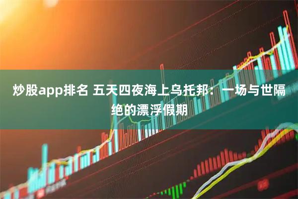 炒股app排名 五天四夜海上乌托邦：一场与世隔绝的漂浮假期
