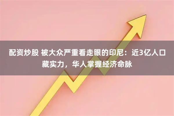 配资炒股 被大众严重看走眼的印尼：近3亿人口藏实力，华人掌握经济命脉