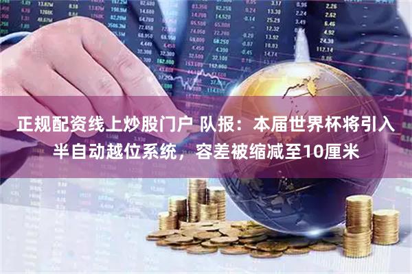 正规配资线上炒股门户 队报：本届世界杯将引入半自动越位系统，容差被缩减至10厘米