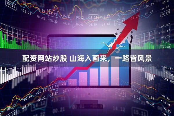 配资网站炒股 山海入画来，一路皆风景