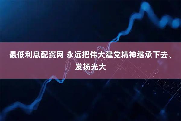 最低利息配资网 永远把伟大建党精神继承下去、发扬光大
