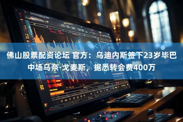 佛山股票配资论坛 官方：乌迪内斯签下23岁毕巴中场乌奈·戈麦斯，据悉转会费400万