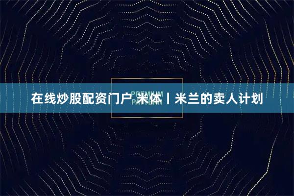 在线炒股配资门户 米体丨米兰的卖人计划