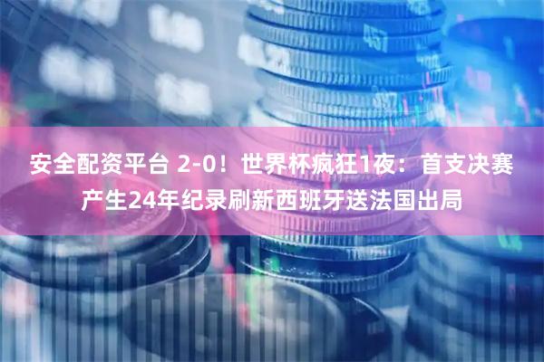 安全配资平台 2-0！世界杯疯狂1夜：首支决赛产生24年纪录刷新西班牙送法国出局