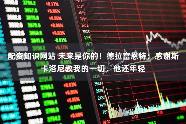 配资知识网站 未来是你的！德拉富恩特：感谢斯卡洛尼教我的一切，他还年轻