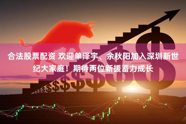 合法股票配资 欢迎单泽宇、余秋阳加入深圳新世纪大家庭！期待两位新援蓄力成长